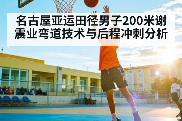 名古屋亚运田径男子200米谢震业弯道技术与后程冲刺分析