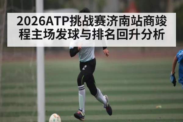 2026ATP挑战赛济南站商竣程主场发球与排名回升分析